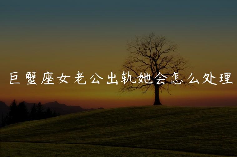 巨蟹座女老公出轨她会怎么处理，巨蟹座女生发现老公出轨怎么处理