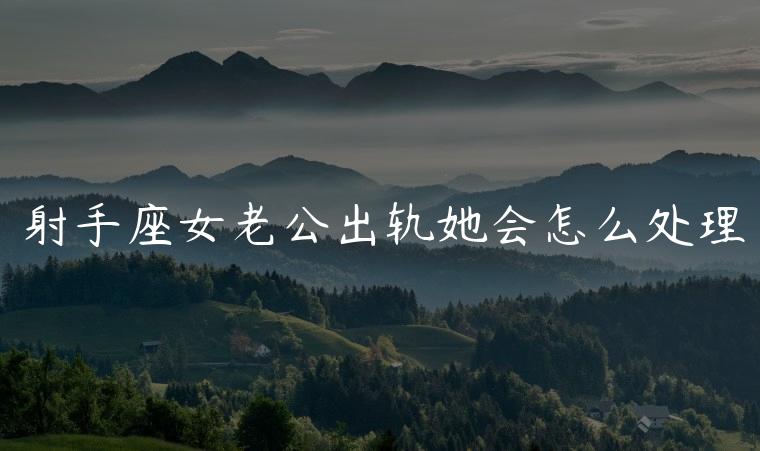 射手座女老公出轨她会怎么处理，射手座女发现老公出轨会怎么处理