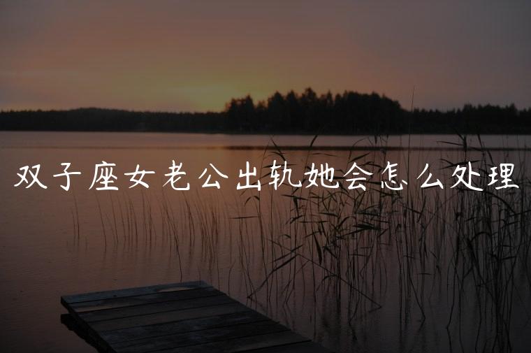 双子座女老公出轨她会怎么处理，双子座女的老公出轨会怎么做
