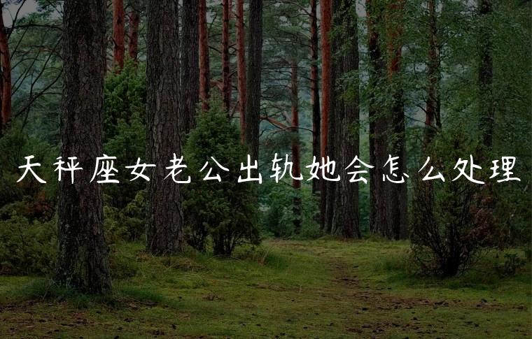 天秤座女老公出轨她会怎么处理，天秤座女发现老公出轨会怎么样
